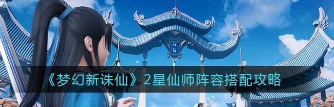 梦幻新诛仙4星仙师阵容怎么搭配？搭配攻略有哪些常见问题？  第1张